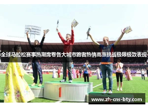 全球马拉松赛事热潮席卷各大城市跑者热情高涨挑战极限极致表现