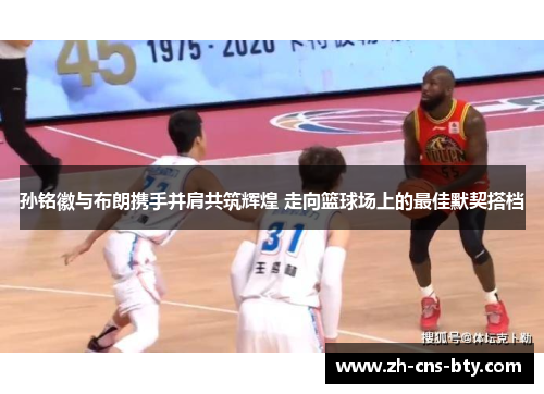 孙铭徽与布朗携手并肩共筑辉煌 走向篮球场上的最佳默契搭档 孙铭徽与布朗携手并肩共筑辉煌 走向篮球场上的最佳默契搭档