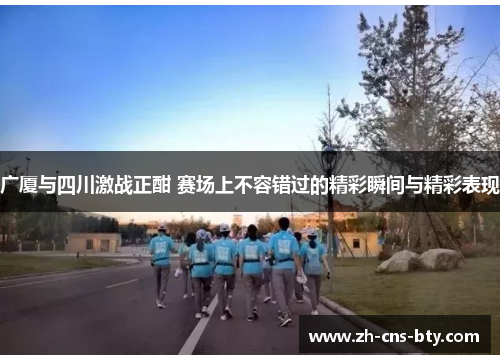 广厦与四川激战正酣 赛场上不容错过的精彩瞬间与精彩表现 广厦与四川激战正酣 赛场上不容错过的精彩瞬间与精彩表现