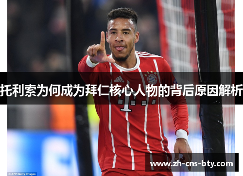 托利索为何成为拜仁核心人物的背后原因解析 托利索为何成为拜仁核心人物的背后原因解析