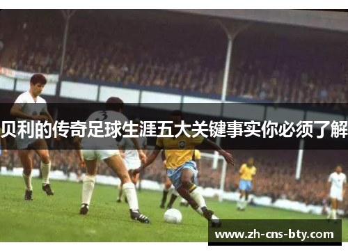 贝利的传奇足球生涯五大关键事实你必须了解 贝利的传奇足球生涯五大关键事实你必须了解