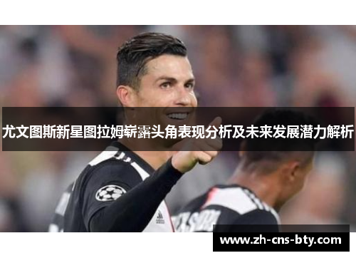 尤文图斯新星图拉姆崭露头角表现分析及未来发展潜力解析