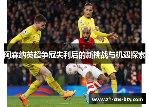 阿森纳英超争冠失利后的新挑战与机遇探索